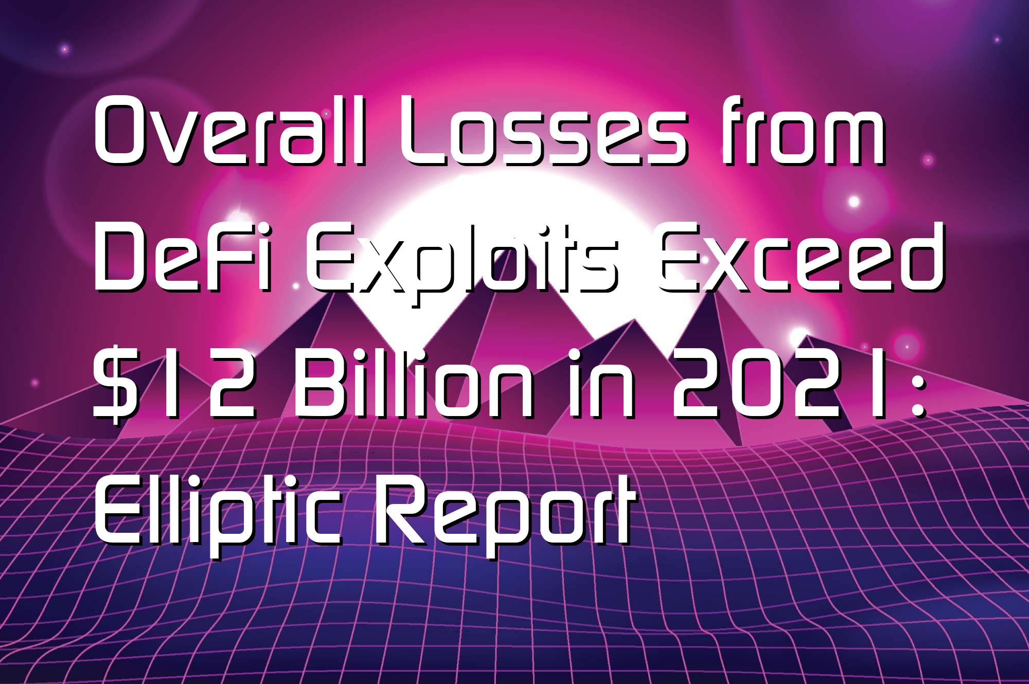 @$59807: Overall Losses from DeFi Exploits Exceed $12 Billion in 2021: Elliptic Report