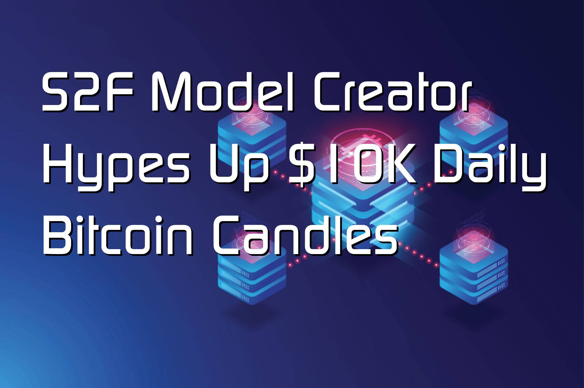 @$60982: S2F Model Creator Hypes Up $10K Daily Bitcoin Candles