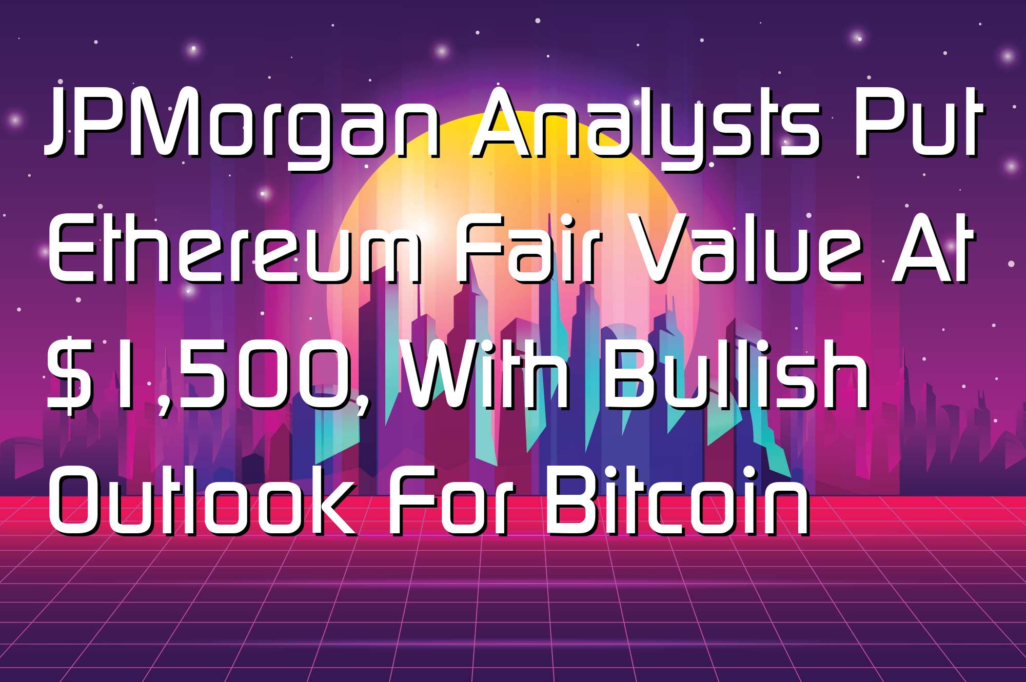 @$61164: JPMorgan Analysts Put Ethereum Fair Value At $1,500, With Bullish Outlook For Bitcoin