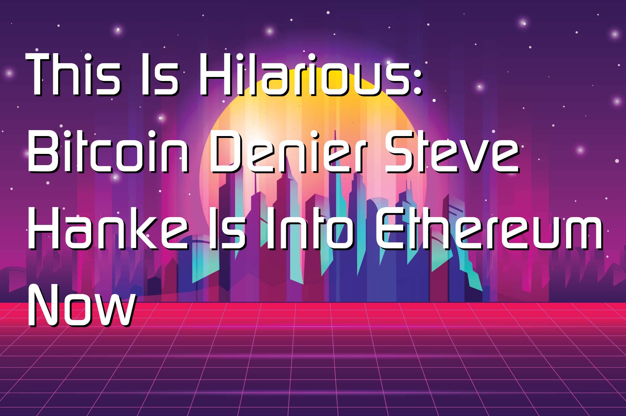 @$63639: This Is Hilarious: Bitcoin Denier Steve Hanke Is Into Ethereum Now