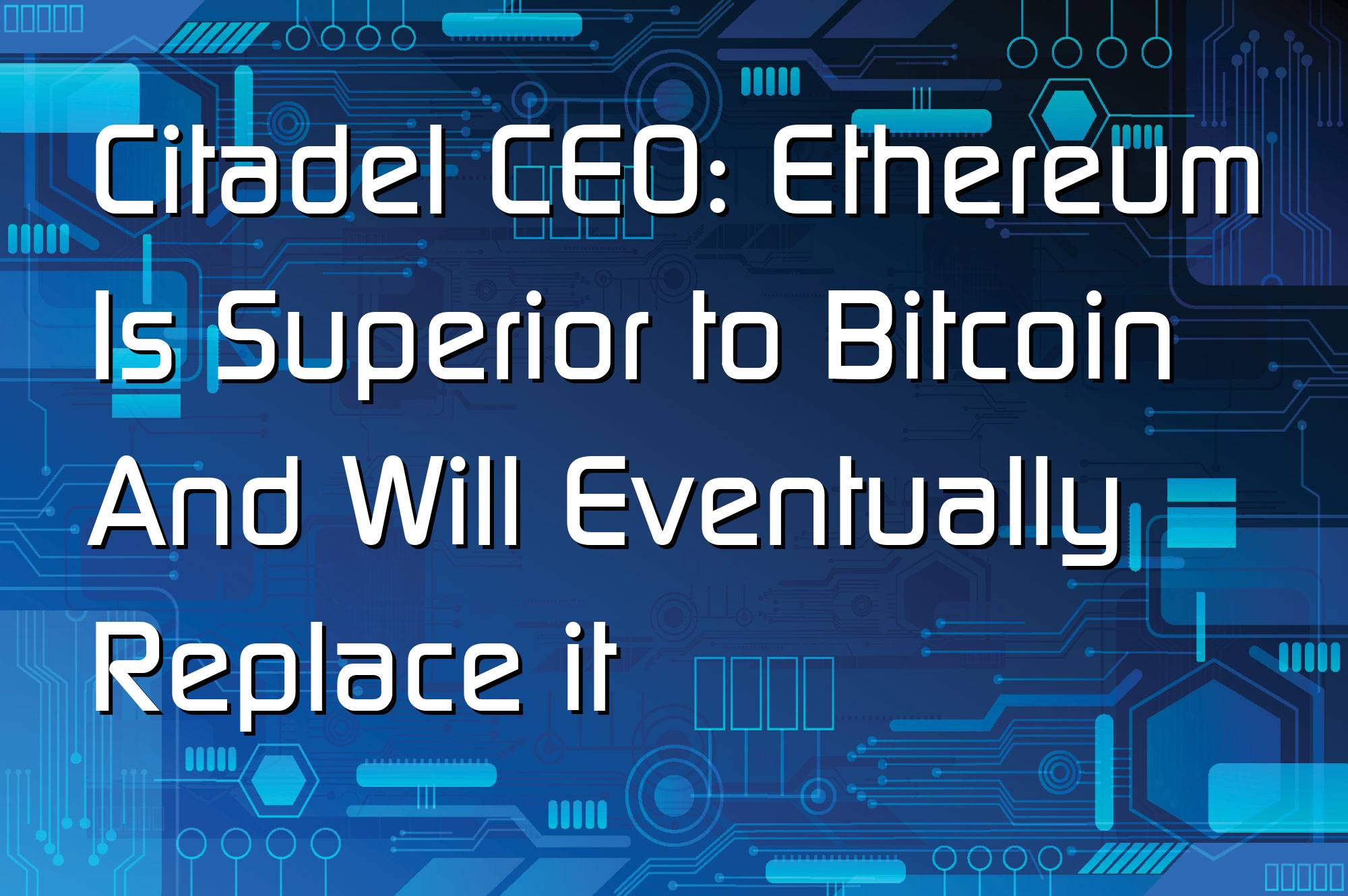 @$64481: Citadel CEO: Ethereum Is Superior to Bitcoin And Will Eventually Replace it