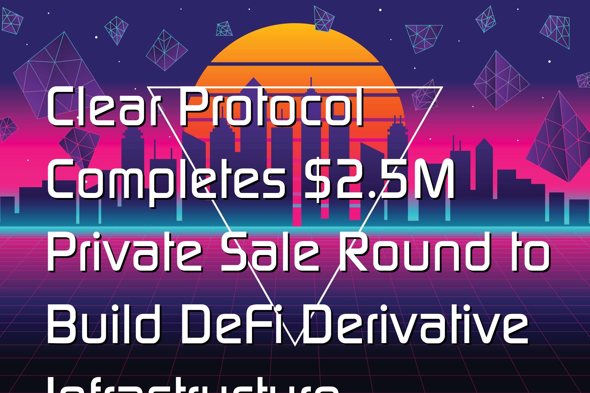 @$64889: Clear Protocol Completes $2.5M Private Sale Round to Build DeFi Derivative Infrastructure