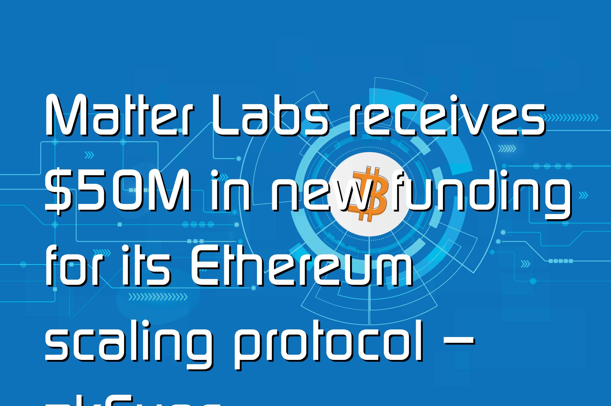 @$66415: Matter Labs receives $50M in new funding for its Ethereum scaling protocol – zkSync