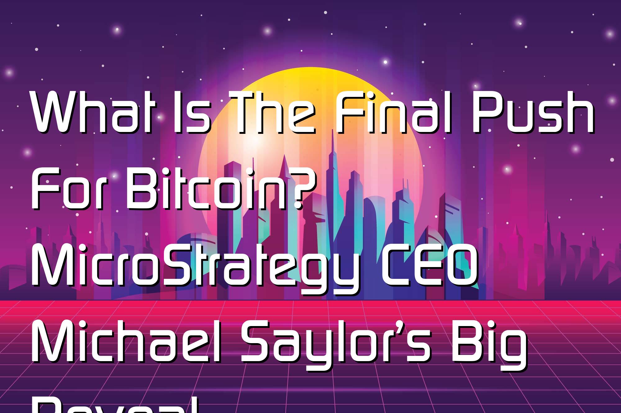 @$67051: What Is The Final Push For Bitcoin? MicroStrategy CEO Michael Saylor’s Big Reveal