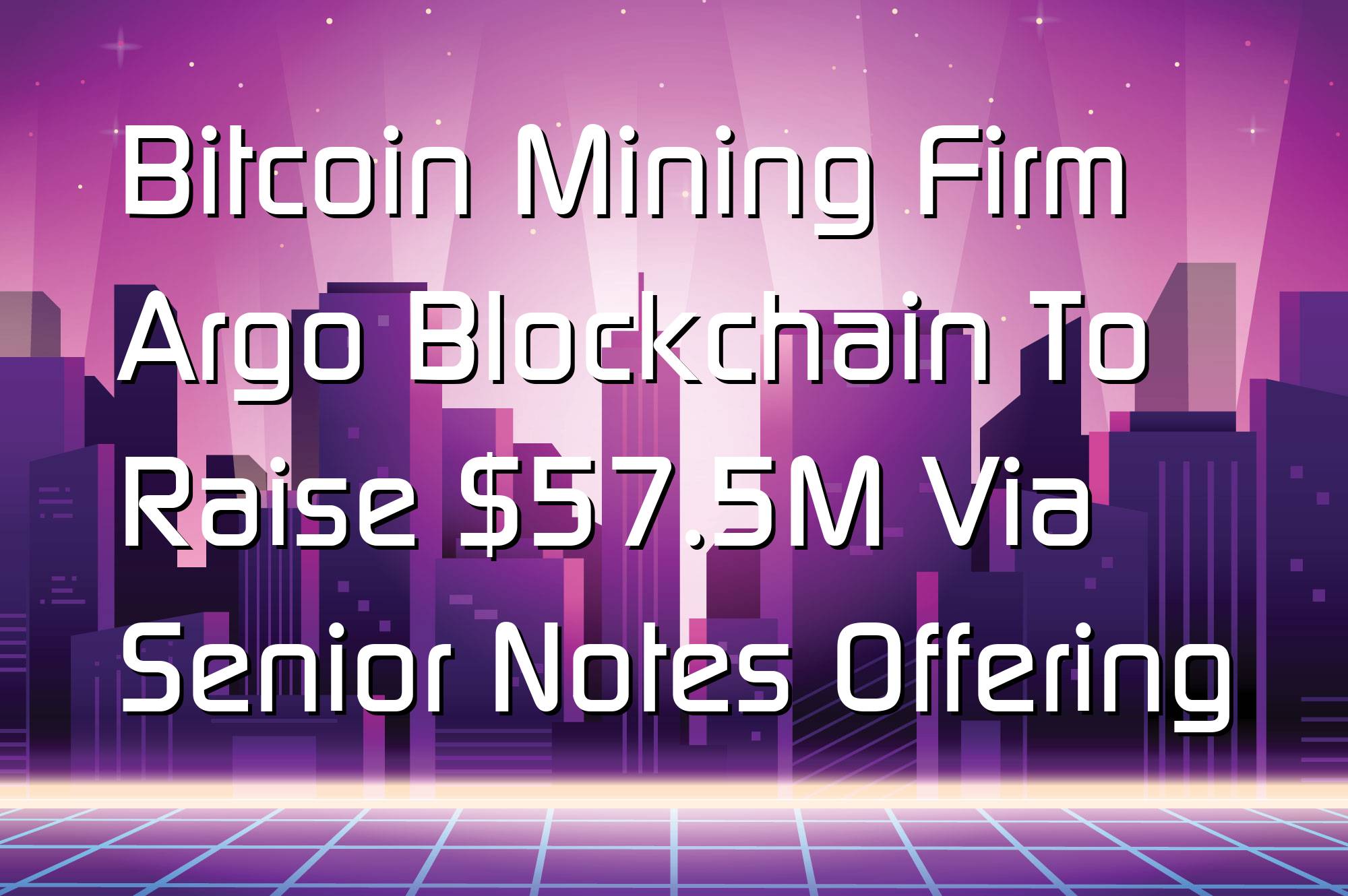 @$67259: Bitcoin Mining Firm Argo Blockchain To Raise $57.5M Via Senior Notes Offering